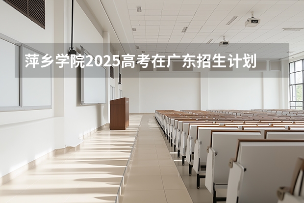 萍乡学院2025高考在广东招生计划介绍