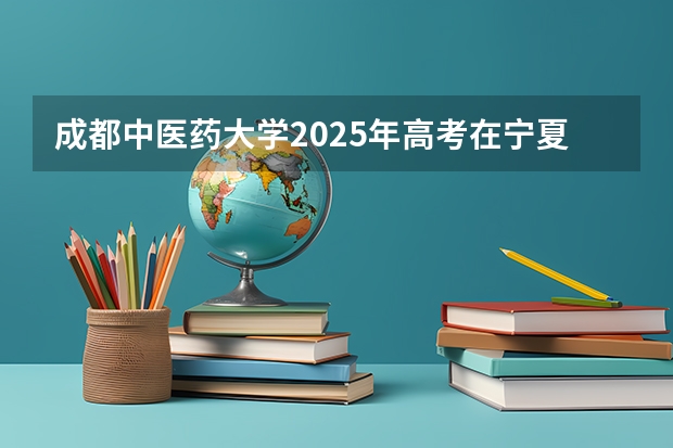 成都中医药大学2025年高考在宁夏投档分数线