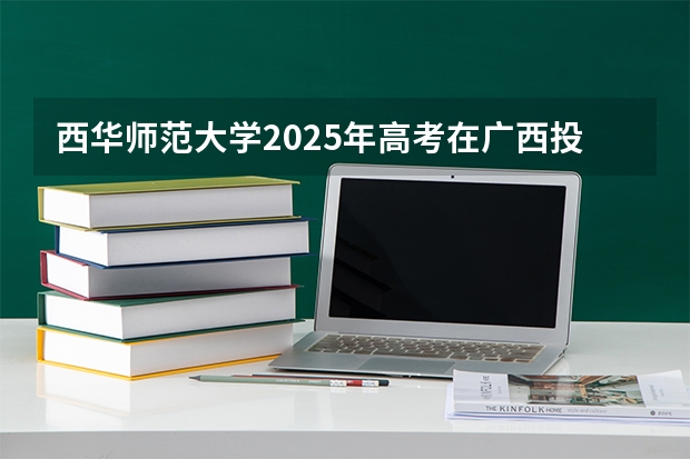 西华师范大学2025年高考在广西投档分数线