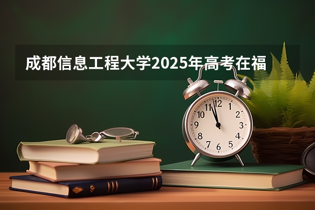 成都信息工程大学2025年高考在福建投档分数线