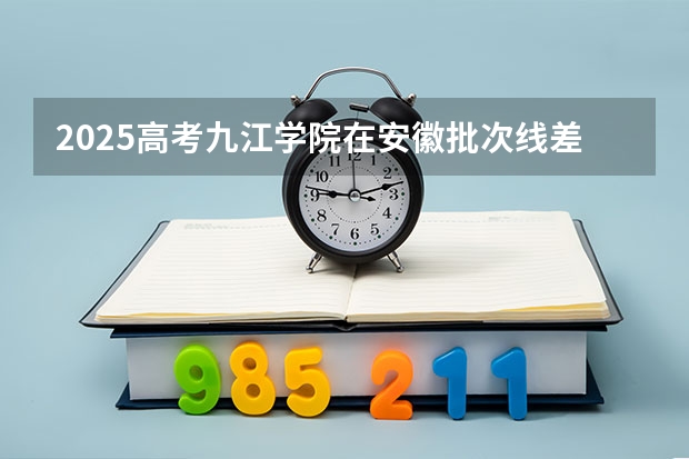 2025高考九江学院在安徽批次线差是多少（2026参考）