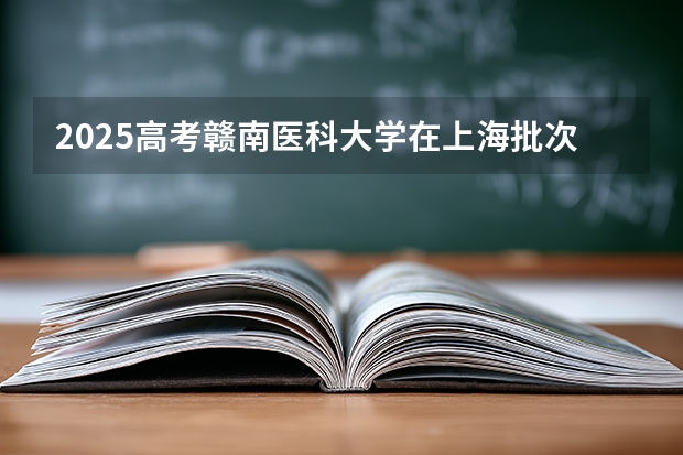 2025高考赣南医科大学在上海批次线差是多少（2026参考）