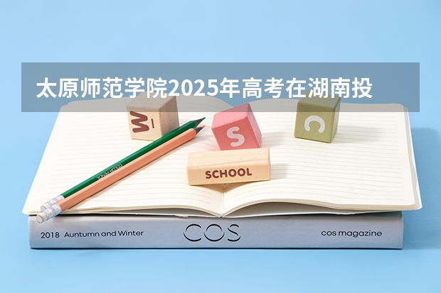 太原师范学院2025年高考在湖南投档分数线