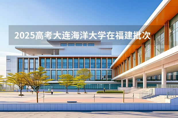 2025高考大连海洋大学在福建批次线差是多少（2026参考）