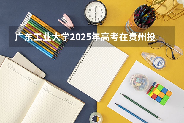 广东工业大学2025年高考在贵州投档分数线