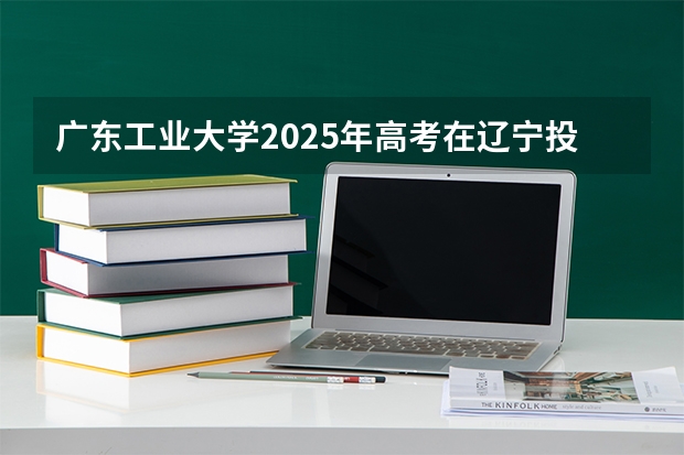 广东工业大学2025年高考在辽宁投档分数线