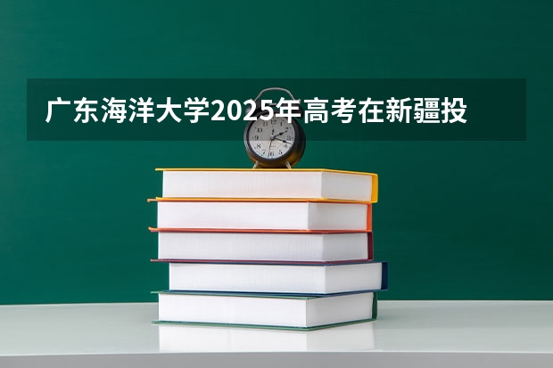 广东海洋大学2025年高考在新疆投档分数线