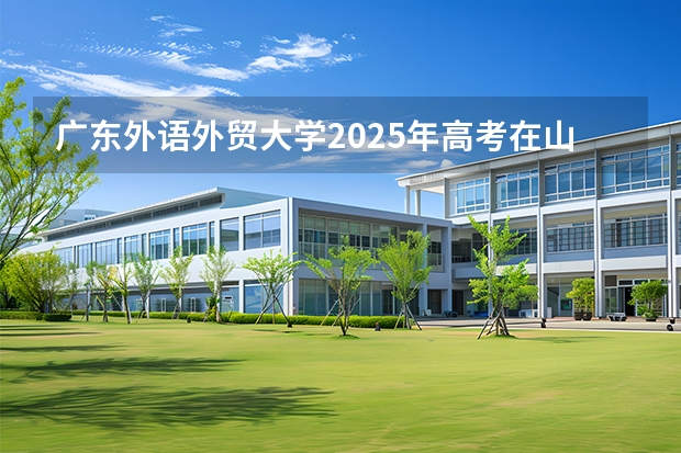 广东外语外贸大学2025年高考在山东投档分数线