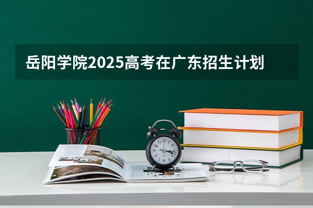 岳阳学院2025高考在广东招生计划介绍
