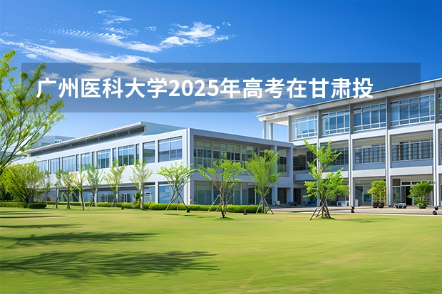 广州医科大学2025年高考在甘肃投档分数线