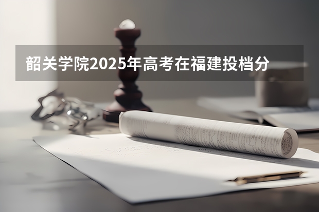 韶关学院2025年高考在福建投档分数线