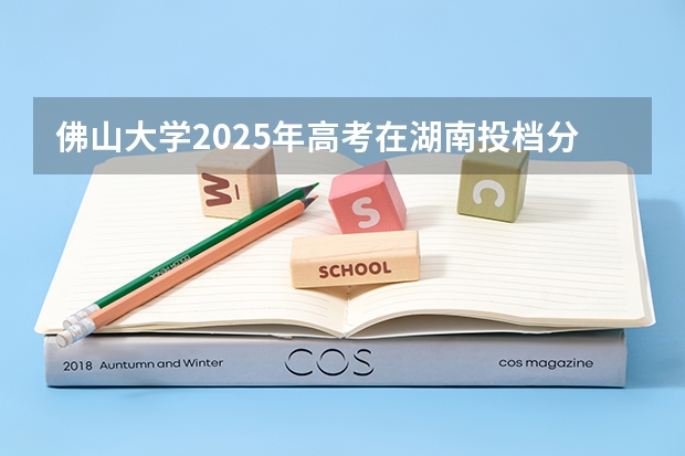 佛山大学2025年高考在湖南投档分数线