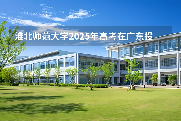 淮北师范大学2025年高考在广东投档分数线