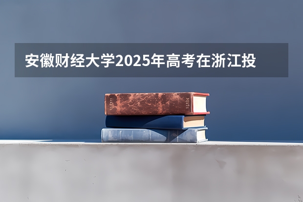 安徽财经大学2025年高考在浙江投档分数线
