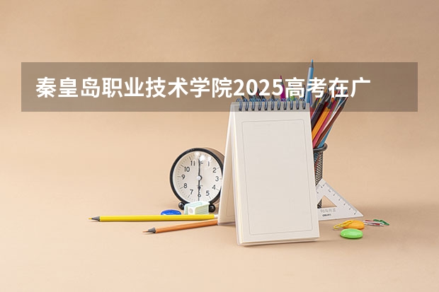 秦皇岛职业技术学院2025高考在广东招生计划介绍
