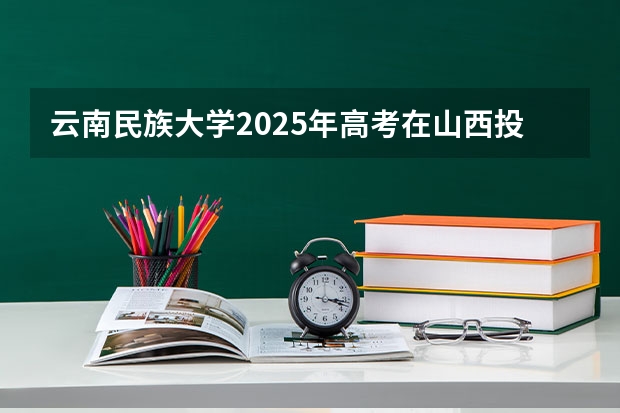 云南民族大学2025年高考在山西投档分数线
