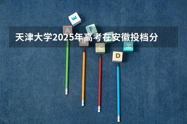 天津大学2025年高考在安徽投档分数线