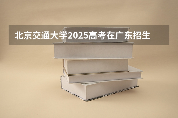 北京交通大学2025高考在广东招生计划介绍