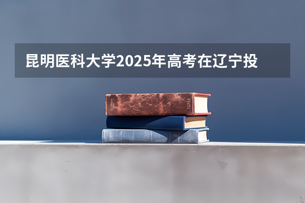 昆明医科大学2025年高考在辽宁投档分数线