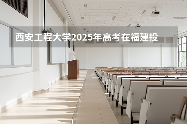 西安工程大学2025年高考在福建投档分数线