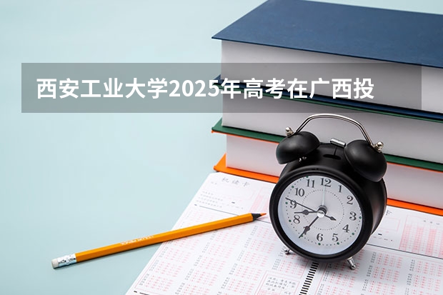 西安工业大学2025年高考在广西投档分数线