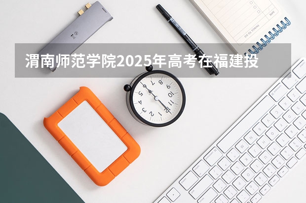 渭南师范学院2025年高考在福建投档分数线