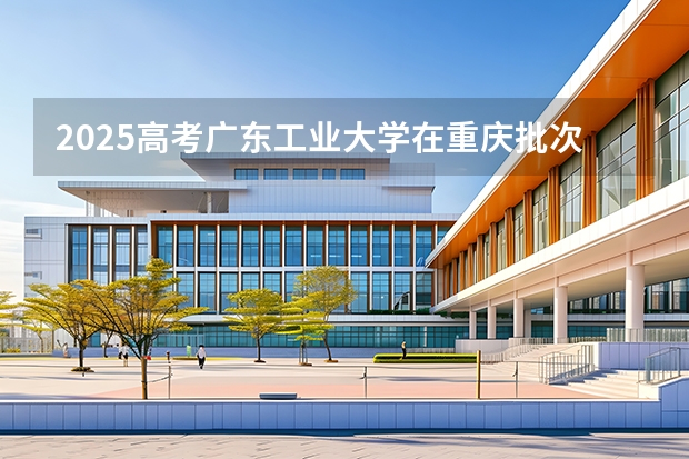 2025高考广东工业大学在重庆批次线差是多少（2026参考）