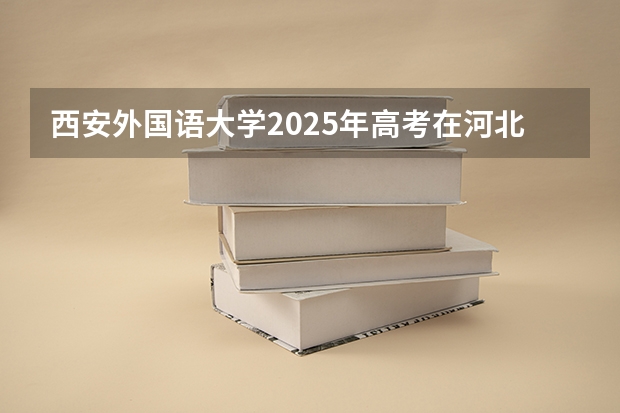 西安外国语大学2025年高考在河北投档分数线