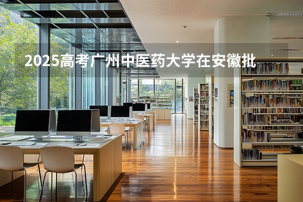 2025高考广州中医药大学在安徽批次线差是多少（2026参考）