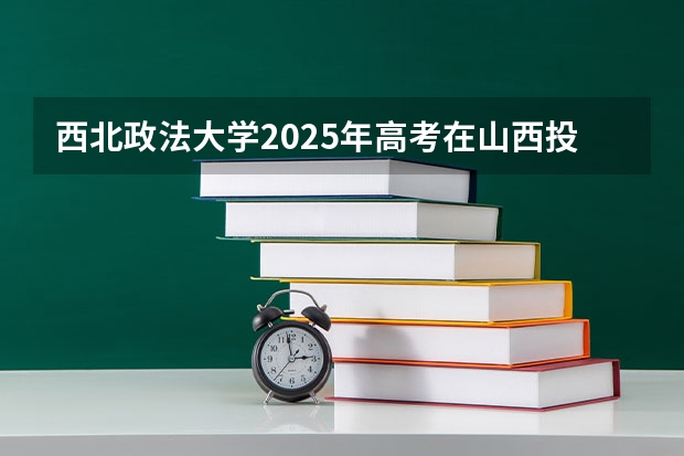 西北政法大学2025年高考在山西投档分数线