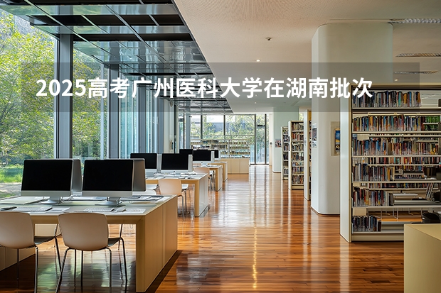 2025高考广州医科大学在湖南批次线差是多少（2026参考）