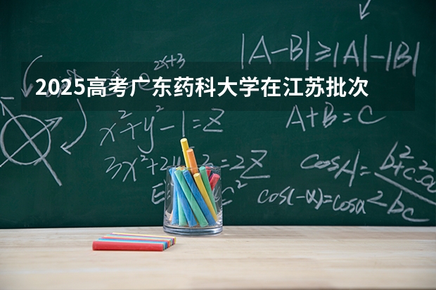 2025高考广东药科大学在江苏批次线差是多少（2026参考）