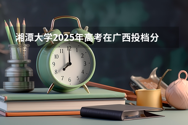 湘潭大学2025年高考在广西投档分数线