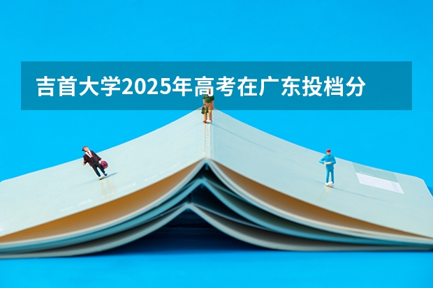 吉首大学2025年高考在广东投档分数线