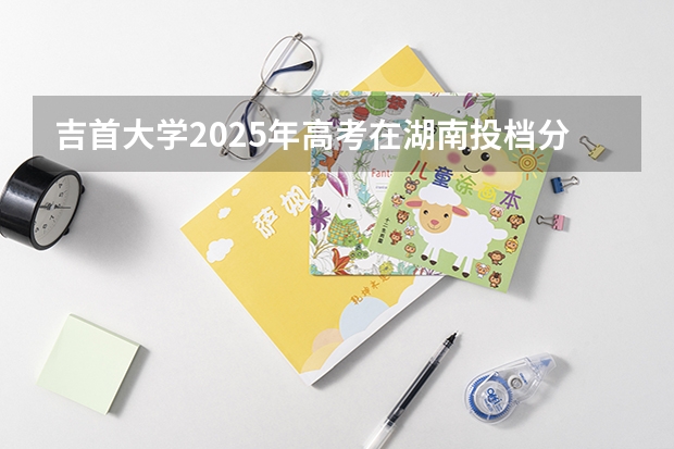 吉首大学2025年高考在湖南投档分数线