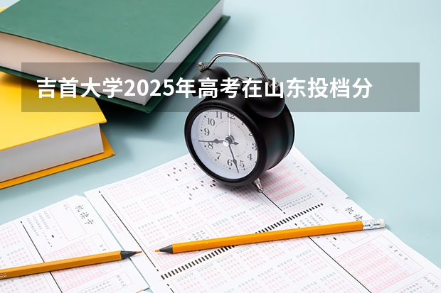 吉首大学2025年高考在山东投档分数线