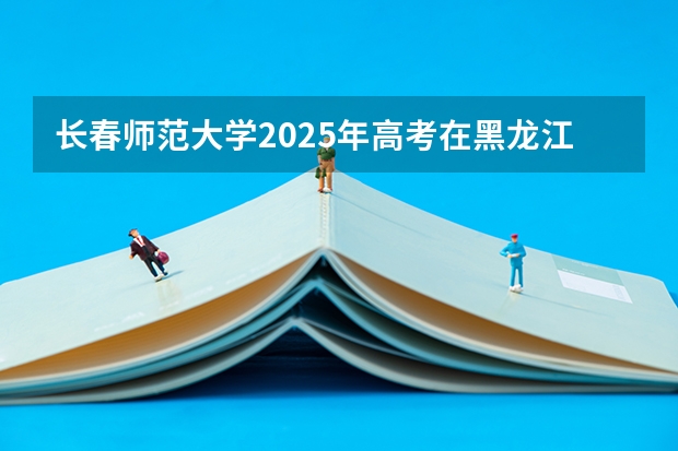长春师范大学2025年高考在黑龙江投档分数线