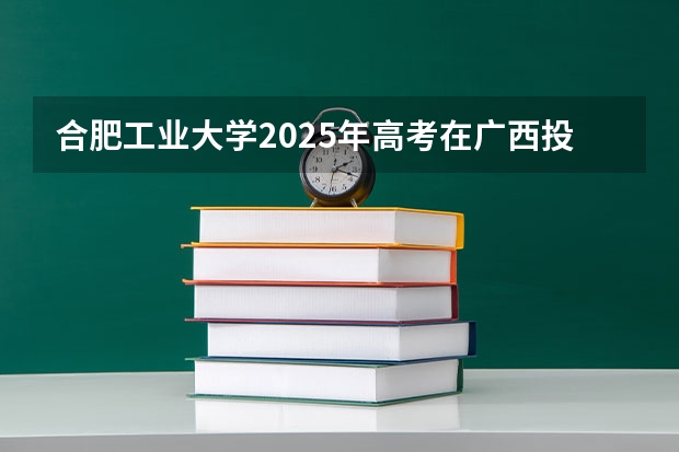 合肥工业大学2025年高考在广西投档分数线