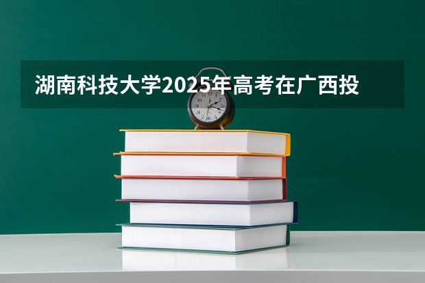 湖南科技大学2025年高考在广西投档分数线
