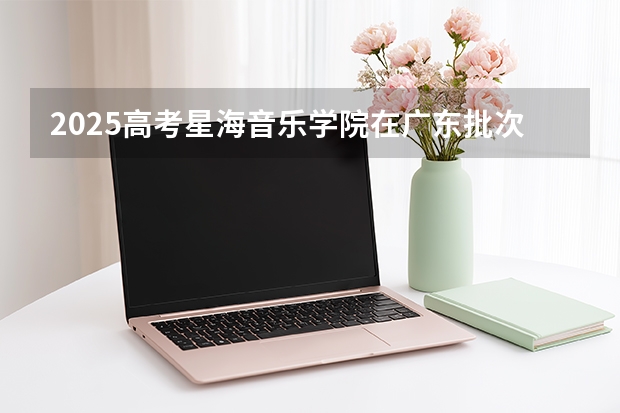 2025高考星海音乐学院在广东批次线差是多少（2026参考）