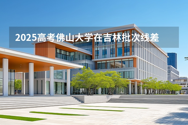 2025高考佛山大学在吉林批次线差是多少（2026参考）