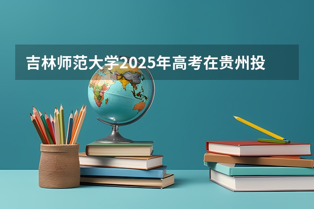 吉林师范大学2025年高考在贵州投档分数线