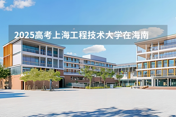 2025高考上海工程技术大学在海南批次线差是多少（2026参考）