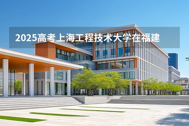 2025高考上海工程技术大学在福建批次线差是多少（2026参考）