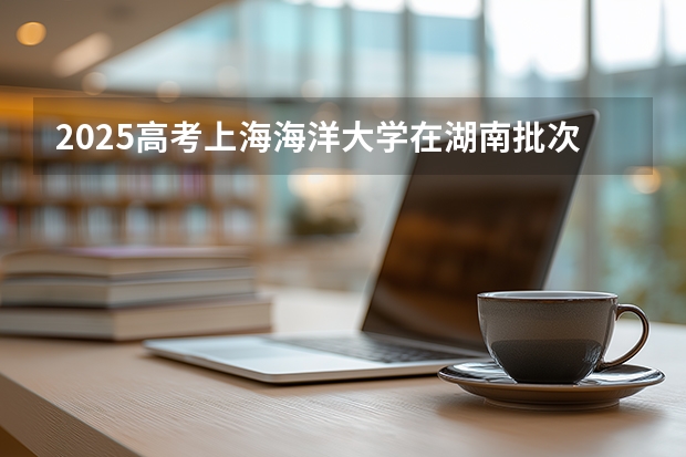 2025高考上海海洋大学在湖南批次线差是多少（2026参考）