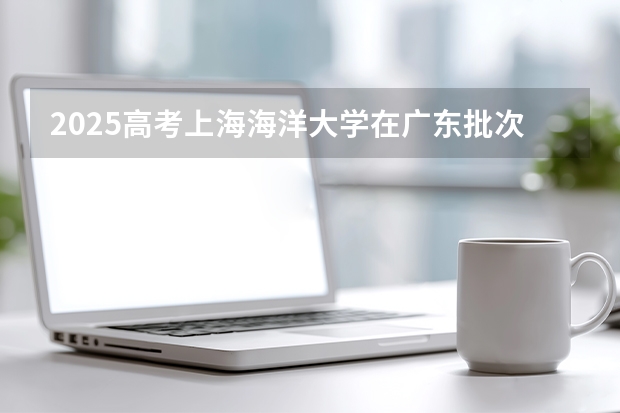 2025高考上海海洋大学在广东批次线差是多少（2026参考）