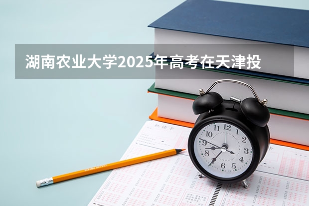 湖南农业大学2025年高考在天津投档分数线