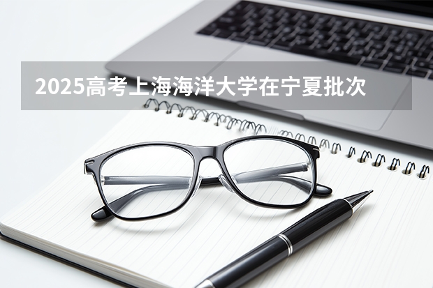 2025高考上海海洋大学在宁夏批次线差是多少（2026参考）