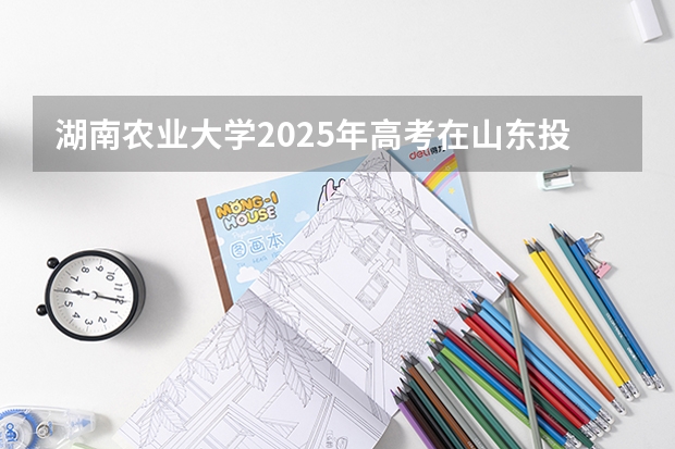 湖南农业大学2025年高考在山东投档分数线