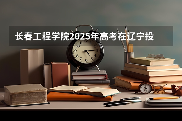 长春工程学院2025年高考在辽宁投档分数线